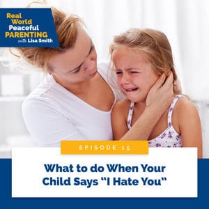 Real World Peaceful Parenting with Lisa Smith | What to do When Your Child Says “I Hate You”