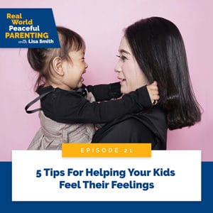 Real World Peaceful Parenting with Lisa Smith | 5 Tips For Helping Your Kids Feel Their Feelings