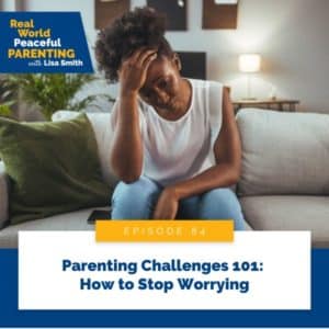 Real World Peaceful Parenting | Parenting Challenges 101: How to Stop Worrying